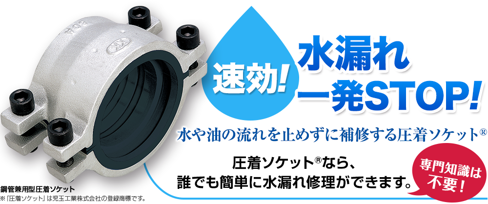 速効！水漏れ一発STOP！水や油の流れを止めずに補修する圧着ソケット®　圧着ソケット®なら、誰でも簡単に水漏れ修理ができます。専門知識は不要！※「圧着ソケット」は児玉工業株式会社の登録商標です。