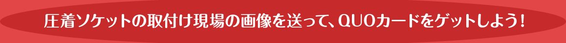 圧着ソケットの取付け現場の画像を送って、QUOカードをゲットしよう！