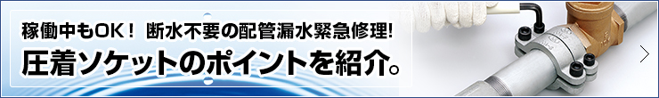 稼働中もOK！ 断水不要の配管漏水緊急修理! 圧着ソケットのポイントを紹介。