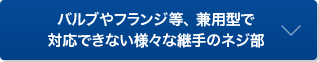 バルブやフランジ等、 兼用型で対応できない様々な継手のネジ部