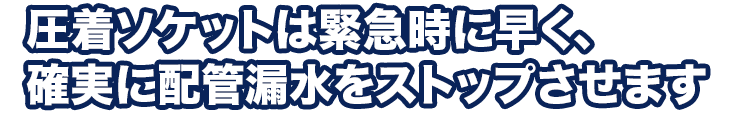 圧着ソケットは緊急時に早く、確実に配管漏水をストップさせます