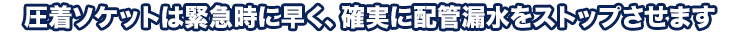 圧着ソケットは緊急時に早く、確実に配管漏水をストップさせます