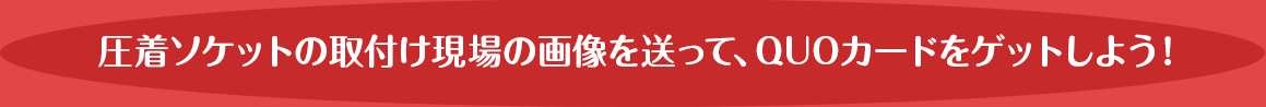 圧着ソケットの取付け現場の画像を送って、QUOカードをゲットしよう！